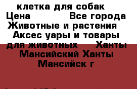 клетка для собак  › Цена ­ 3 700 - Все города Животные и растения » Аксесcуары и товары для животных   . Ханты-Мансийский,Ханты-Мансийск г.